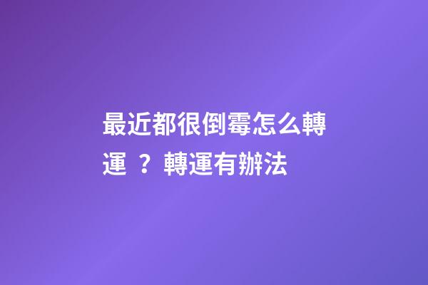 最近都很倒霉怎么轉運？轉運有辦法
